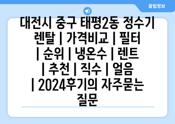 대전시 중구 태평2동 정수기 렌탈 | 가격비교 | 필터 | 순위 | 냉온수 | 렌트 | 추천 | 직수 | 얼음 | 2024후기