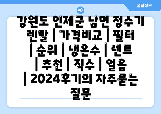 강원도 인제군 남면 정수기 렌탈 | 가격비교 | 필터 | 순위 | 냉온수 | 렌트 | 추천 | 직수 | 얼음 | 2024후기