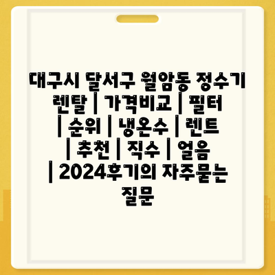 대구시 달서구 월암동 정수기 렌탈 | 가격비교 | 필터 | 순위 | 냉온수 | 렌트 | 추천 | 직수 | 얼음 | 2024후기