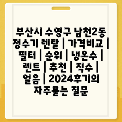 부산시 수영구 남천2동 정수기 렌탈 | 가격비교 | 필터 | 순위 | 냉온수 | 렌트 | 추천 | 직수 | 얼음 | 2024후기