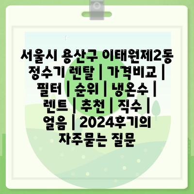 서울시 용산구 이태원제2동 정수기 렌탈 | 가격비교 | 필터 | 순위 | 냉온수 | 렌트 | 추천 | 직수 | 얼음 | 2024후기