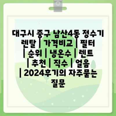 대구시 중구 남산4동 정수기 렌탈 | 가격비교 | 필터 | 순위 | 냉온수 | 렌트 | 추천 | 직수 | 얼음 | 2024후기