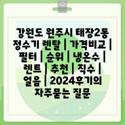 강원도 원주시 태장2동 정수기 렌탈 | 가격비교 | 필터 | 순위 | 냉온수 | 렌트 | 추천 | 직수 | 얼음 | 2024후기