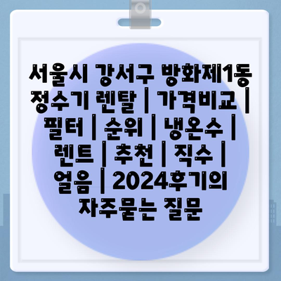 서울시 강서구 방화제1동 정수기 렌탈 | 가격비교 | 필터 | 순위 | 냉온수 | 렌트 | 추천 | 직수 | 얼음 | 2024후기