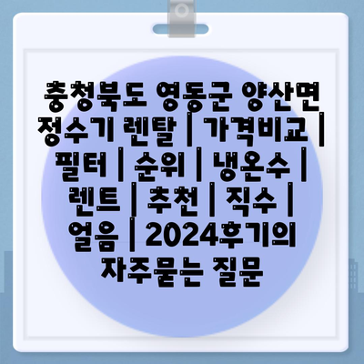 충청북도 영동군 양산면 정수기 렌탈 | 가격비교 | 필터 | 순위 | 냉온수 | 렌트 | 추천 | 직수 | 얼음 | 2024후기