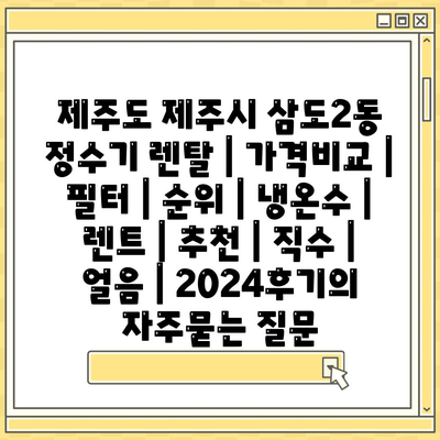 제주도 제주시 삼도2동 정수기 렌탈 | 가격비교 | 필터 | 순위 | 냉온수 | 렌트 | 추천 | 직수 | 얼음 | 2024후기