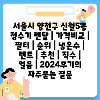 서울시 양천구 신월5동 정수기 렌탈 | 가격비교 | 필터 | 순위 | 냉온수 | 렌트 | 추천 | 직수 | 얼음 | 2024후기