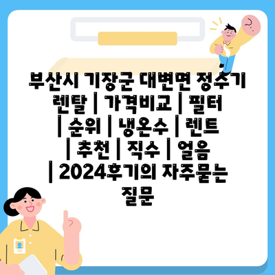 부산시 기장군 대변면 정수기 렌탈 | 가격비교 | 필터 | 순위 | 냉온수 | 렌트 | 추천 | 직수 | 얼음 | 2024후기