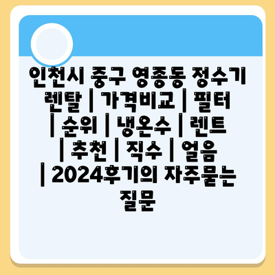 인천시 중구 영종동 정수기 렌탈 | 가격비교 | 필터 | 순위 | 냉온수 | 렌트 | 추천 | 직수 | 얼음 | 2024후기