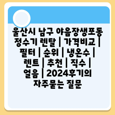 울산시 남구 야음장생포동 정수기 렌탈 | 가격비교 | 필터 | 순위 | 냉온수 | 렌트 | 추천 | 직수 | 얼음 | 2024후기