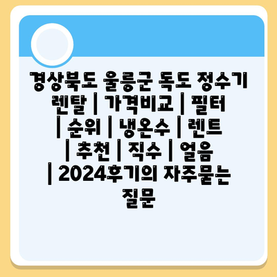 경상북도 울릉군 독도 정수기 렌탈 | 가격비교 | 필터 | 순위 | 냉온수 | 렌트 | 추천 | 직수 | 얼음 | 2024후기