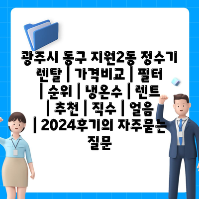 광주시 동구 지원2동 정수기 렌탈 | 가격비교 | 필터 | 순위 | 냉온수 | 렌트 | 추천 | 직수 | 얼음 | 2024후기