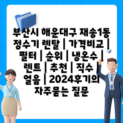 부산시 해운대구 재송1동 정수기 렌탈 | 가격비교 | 필터 | 순위 | 냉온수 | 렌트 | 추천 | 직수 | 얼음 | 2024후기