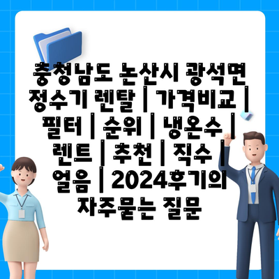 충청남도 논산시 광석면 정수기 렌탈 | 가격비교 | 필터 | 순위 | 냉온수 | 렌트 | 추천 | 직수 | 얼음 | 2024후기