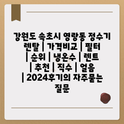 강원도 속초시 영랑동 정수기 렌탈 | 가격비교 | 필터 | 순위 | 냉온수 | 렌트 | 추천 | 직수 | 얼음 | 2024후기