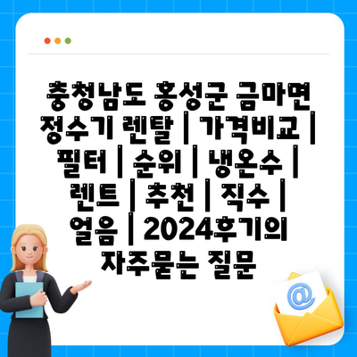 충청남도 홍성군 금마면 정수기 렌탈 | 가격비교 | 필터 | 순위 | 냉온수 | 렌트 | 추천 | 직수 | 얼음 | 2024후기