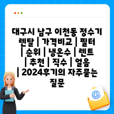 대구시 남구 이천동 정수기 렌탈 | 가격비교 | 필터 | 순위 | 냉온수 | 렌트 | 추천 | 직수 | 얼음 | 2024후기