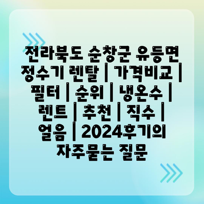 전라북도 순창군 유등면 정수기 렌탈 | 가격비교 | 필터 | 순위 | 냉온수 | 렌트 | 추천 | 직수 | 얼음 | 2024후기