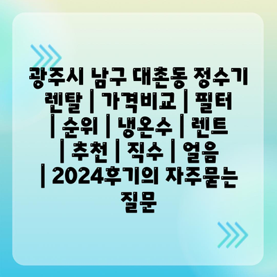 광주시 남구 대촌동 정수기 렌탈 | 가격비교 | 필터 | 순위 | 냉온수 | 렌트 | 추천 | 직수 | 얼음 | 2024후기