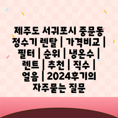 제주도 서귀포시 중문동 정수기 렌탈 | 가격비교 | 필터 | 순위 | 냉온수 | 렌트 | 추천 | 직수 | 얼음 | 2024후기