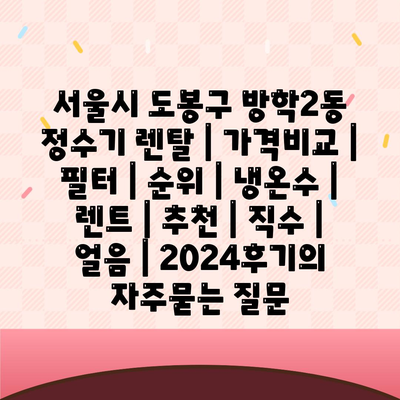 서울시 도봉구 방학2동 정수기 렌탈 | 가격비교 | 필터 | 순위 | 냉온수 | 렌트 | 추천 | 직수 | 얼음 | 2024후기