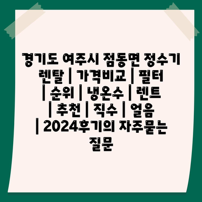 경기도 여주시 점동면 정수기 렌탈 | 가격비교 | 필터 | 순위 | 냉온수 | 렌트 | 추천 | 직수 | 얼음 | 2024후기