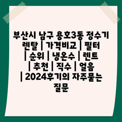 부산시 남구 용호3동 정수기 렌탈 | 가격비교 | 필터 | 순위 | 냉온수 | 렌트 | 추천 | 직수 | 얼음 | 2024후기