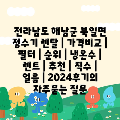 전라남도 해남군 북일면 정수기 렌탈 | 가격비교 | 필터 | 순위 | 냉온수 | 렌트 | 추천 | 직수 | 얼음 | 2024후기