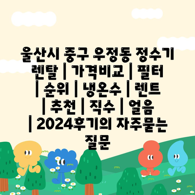 울산시 중구 우정동 정수기 렌탈 | 가격비교 | 필터 | 순위 | 냉온수 | 렌트 | 추천 | 직수 | 얼음 | 2024후기