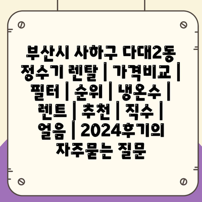 부산시 사하구 다대2동 정수기 렌탈 | 가격비교 | 필터 | 순위 | 냉온수 | 렌트 | 추천 | 직수 | 얼음 | 2024후기