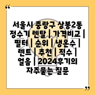 서울시 중랑구 상봉2동 정수기 렌탈 | 가격비교 | 필터 | 순위 | 냉온수 | 렌트 | 추천 | 직수 | 얼음 | 2024후기