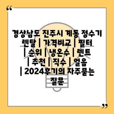 경상남도 진주시 계동 정수기 렌탈 | 가격비교 | 필터 | 순위 | 냉온수 | 렌트 | 추천 | 직수 | 얼음 | 2024후기