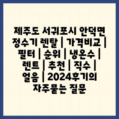 제주도 서귀포시 안덕면 정수기 렌탈 | 가격비교 | 필터 | 순위 | 냉온수 | 렌트 | 추천 | 직수 | 얼음 | 2024후기