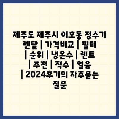 제주도 제주시 이호동 정수기 렌탈 | 가격비교 | 필터 | 순위 | 냉온수 | 렌트 | 추천 | 직수 | 얼음 | 2024후기