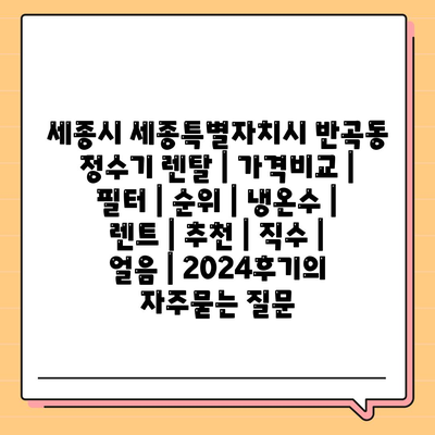 세종시 세종특별자치시 반곡동 정수기 렌탈 | 가격비교 | 필터 | 순위 | 냉온수 | 렌트 | 추천 | 직수 | 얼음 | 2024후기