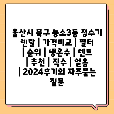 울산시 북구 농소3동 정수기 렌탈 | 가격비교 | 필터 | 순위 | 냉온수 | 렌트 | 추천 | 직수 | 얼음 | 2024후기