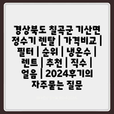 경상북도 칠곡군 기산면 정수기 렌탈 | 가격비교 | 필터 | 순위 | 냉온수 | 렌트 | 추천 | 직수 | 얼음 | 2024후기