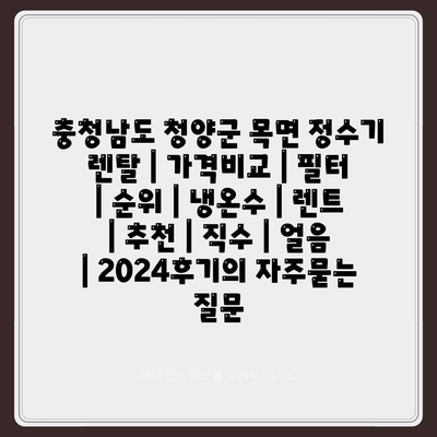 충청남도 청양군 목면 정수기 렌탈 | 가격비교 | 필터 | 순위 | 냉온수 | 렌트 | 추천 | 직수 | 얼음 | 2024후기