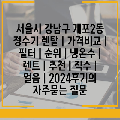 서울시 강남구 개포2동 정수기 렌탈 | 가격비교 | 필터 | 순위 | 냉온수 | 렌트 | 추천 | 직수 | 얼음 | 2024후기