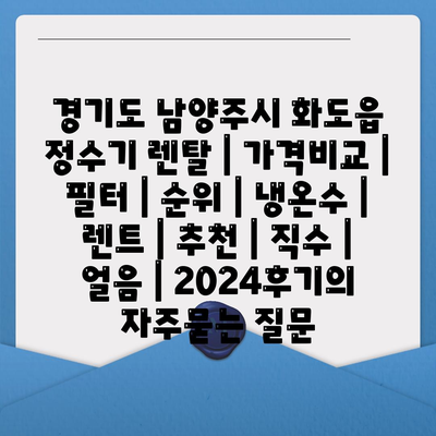 경기도 남양주시 화도읍 정수기 렌탈 | 가격비교 | 필터 | 순위 | 냉온수 | 렌트 | 추천 | 직수 | 얼음 | 2024후기