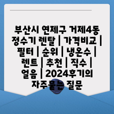 부산시 연제구 거제4동 정수기 렌탈 | 가격비교 | 필터 | 순위 | 냉온수 | 렌트 | 추천 | 직수 | 얼음 | 2024후기