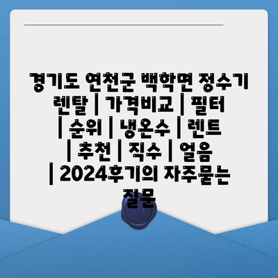 경기도 연천군 백학면 정수기 렌탈 | 가격비교 | 필터 | 순위 | 냉온수 | 렌트 | 추천 | 직수 | 얼음 | 2024후기