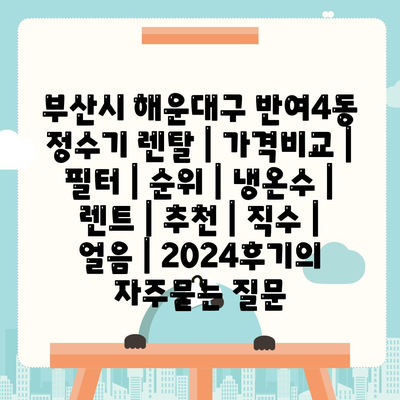 부산시 해운대구 반여4동 정수기 렌탈 | 가격비교 | 필터 | 순위 | 냉온수 | 렌트 | 추천 | 직수 | 얼음 | 2024후기