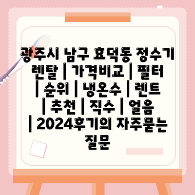 광주시 남구 효덕동 정수기 렌탈 | 가격비교 | 필터 | 순위 | 냉온수 | 렌트 | 추천 | 직수 | 얼음 | 2024후기