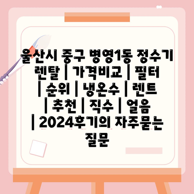 울산시 중구 병영1동 정수기 렌탈 | 가격비교 | 필터 | 순위 | 냉온수 | 렌트 | 추천 | 직수 | 얼음 | 2024후기