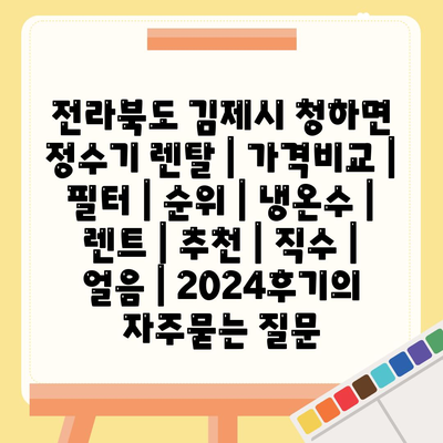 전라북도 김제시 청하면 정수기 렌탈 | 가격비교 | 필터 | 순위 | 냉온수 | 렌트 | 추천 | 직수 | 얼음 | 2024후기