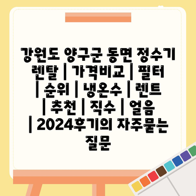 강원도 양구군 동면 정수기 렌탈 | 가격비교 | 필터 | 순위 | 냉온수 | 렌트 | 추천 | 직수 | 얼음 | 2024후기