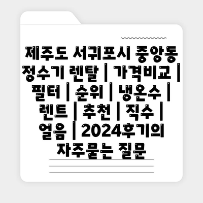 제주도 서귀포시 중앙동 정수기 렌탈 | 가격비교 | 필터 | 순위 | 냉온수 | 렌트 | 추천 | 직수 | 얼음 | 2024후기