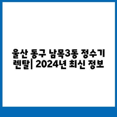 울산시 동구 남목3동 정수기 렌탈 | 가격비교 | 필터 | 순위 | 냉온수 | 렌트 | 추천 | 직수 | 얼음 | 2024후기