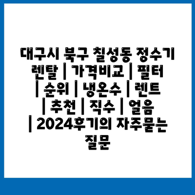 대구시 북구 칠성동 정수기 렌탈 | 가격비교 | 필터 | 순위 | 냉온수 | 렌트 | 추천 | 직수 | 얼음 | 2024후기